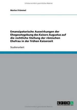 Emanzipatorische Auswirkungen der Ehegesetzgebung des Kaisers Augustus auf die rechtliche Stellung der römischen Ehefrau in der frühen Kaiserzeit de Marlen Frömmel