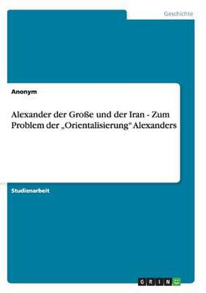 Alexander Der Groe Und Der Iran - Zum Problem Der "Orientalisierung" Alexanders: Medienuebergreifende Narratologische Studie Zur Rezeption Der Mittelalterlichen Deutschsprachigen Epik in Computerspie de Anonym