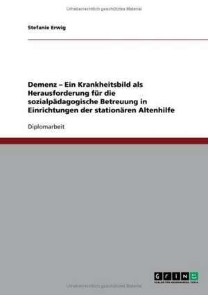 Demenz. Ein Krankheitsbild als Herausforderung für die sozialpädagogische Betreuung in Einrichtungen der stationären Altenhilfe de Stefanie Erwig