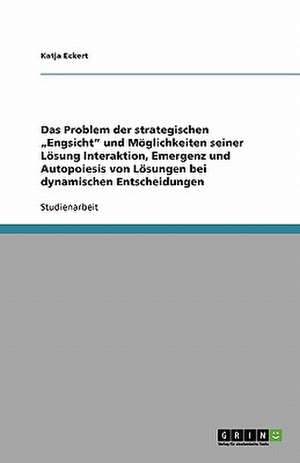 Das Problem der strategischen "Engsicht" und Möglichkeiten seiner Lösung Interaktion, Emergenz und Autopoiesis von Lösungen bei dynamischen Entscheidungen de Katja Eckert