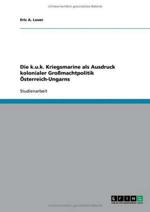 Die k.u.k. Kriegsmarine als Ausdruck kolonialer Großmachtpolitik Österreich-Ungarns de Eric A. Leuer