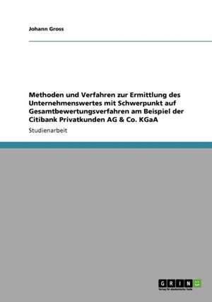 Methoden und Verfahren zur Ermittlung des Unternehmenswertes mit Schwerpunkt auf Gesamtbewertungsverfahren am Beispiel der Citibank Privatkunden AG & Co. KGaA de Johann Gross