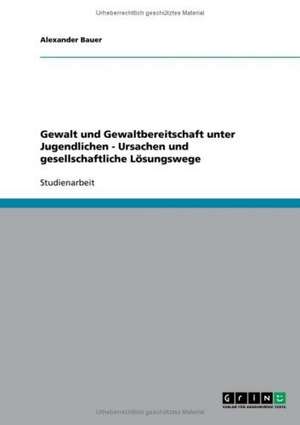 Gewalt und Gewaltbereitschaft unter Jugendlichen - Ursachen und gesellschaftliche Lösungswege de Alexander Bauer