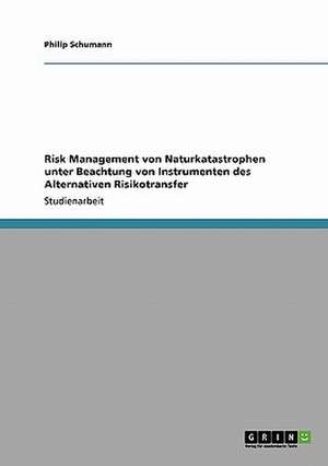 Risk Management von Naturkatastrophen unter Beachtung von Instrumenten des Alternativen Risikotransfer de Philip Schumann