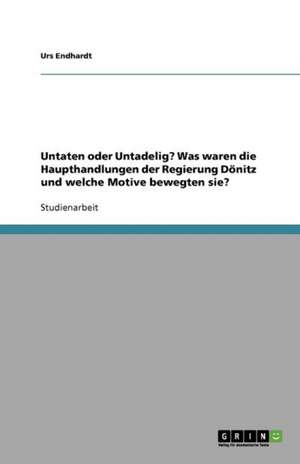 Untaten oder Untadelig? Was waren die Haupthandlungen der Regierung Dönitz und welche Motive bewegten sie? de Urs Endhardt