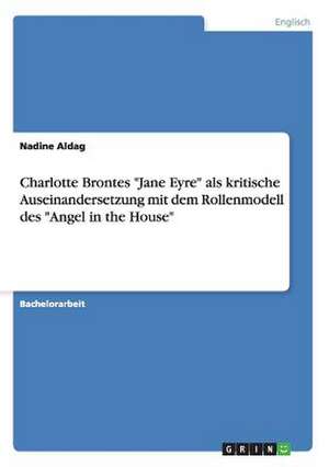 Charlotte Brontes "Jane Eyre" als kritische Auseinandersetzung mit dem Rollenmodell des "Angel in the House" de Nadine Aldag