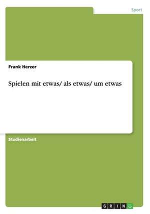 Spielen mit etwas/ als etwas/ um etwas de Frank Herzer