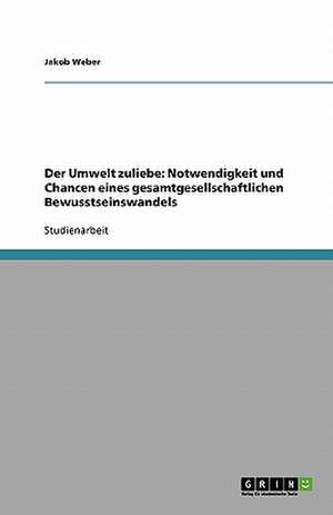 Der Umwelt zuliebe: Notwendigkeit und Chancen eines gesamtgesellschaftlichen Bewusstseinswandels de Jakob Weber