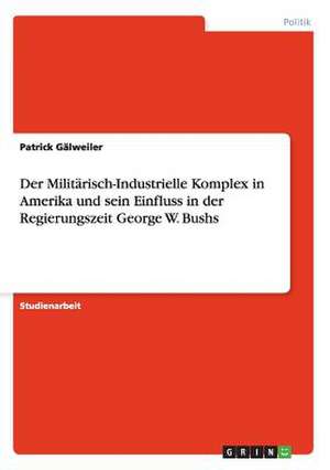 Der Militärisch-Industrielle Komplex in Amerika und sein Einfluss in der Regierungszeit George W. Bushs de Patrick Gälweiler