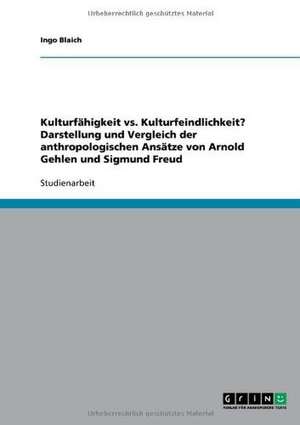 Kulturfähigkeit vs. Kulturfeindlichkeit? Darstellung und Vergleich der anthropologischen Ansätze von Arnold Gehlen und Sigmund Freud de Ingo Blaich