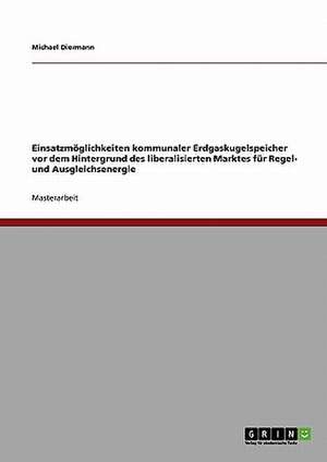 Einsatzmöglichkeiten kommunaler Erdgaskugelspeicher vor dem Hintergrund des liberalisierten Marktes für Regel- und Ausgleichsenergie de Michael Diermann