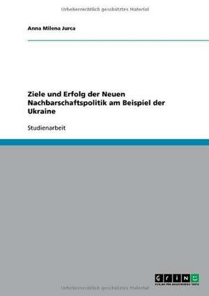 Ziele und Erfolg der Neuen Nachbarschaftspolitik am Beispiel der Ukraine de Anna Milena Jurca