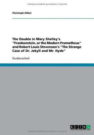 The Double in Mary Shelley's "Frankenstein, or the Modern Prometheus" and Robert Louis Stevenson's "The Strange Case of Dr. Jekyll and Mr. Hyde" de Christoph Höbel