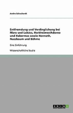 Entfremdung und Verdinglichung bei Marx und Lukács, Horkheimer/Adorno und Habermas sowie Honneth, Nussbaum und Böhme de Andre Schuchardt