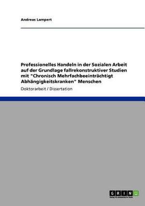 Professionelles Handeln in der Sozialen Arbeit auf der Grundlage fallrekonstruktiver Studien mit "Chronisch Mehrfachbeeinträchtigt Abhängigkeitskranken" Menschen de Andreas Lampert