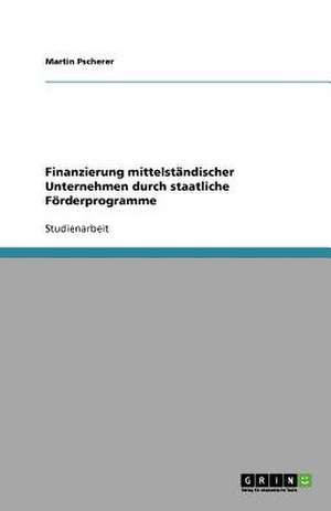 Finanzierung mittelständischer Unternehmen durch staatliche Förderprogramme de Martin Pscherer