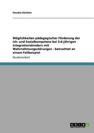 Möglichkeiten pädagogischer Förderung der Ich- und Sozialkompetenz bei 5-6-jährigen Integrationskindern mit Wahrnehmungsstörungen - betrachtet an einem Fallbeispiel de Claudia Günther