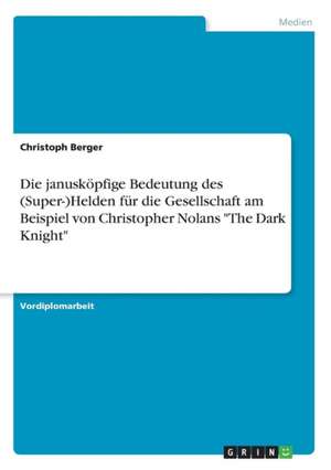 Die janusköpfige Bedeutung des (Super-)Helden für die Gesellschaft am Beispiel von Christopher Nolans "The Dark Knight" de Christoph Berger