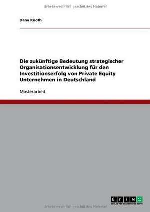 Die zukünftige Bedeutung strategischer Organisationsentwicklung für den Investitionserfolg von Private Equity Unternehmen in Deutschland de Dana Knoth