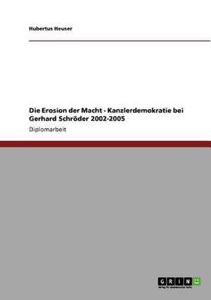 Die Erosion der Macht - Kanzlerdemokratie bei Gerhard Schröder 2002-2005 de Hubertus Heuser