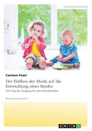 Der Einfluss der Musik auf die Entwicklung eines Kindes. Vom Tag der Zeugung bis zum Kleinkindalter de Carmen Paari