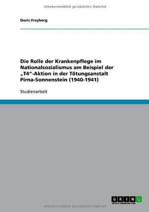 Die Rolle der Krankenpflege im Nationalsozialismus am Beispiel der "T4"-Aktion in der Tötungsanstalt Pirna-Sonnenstein (1940-1941) de Doris Freyberg