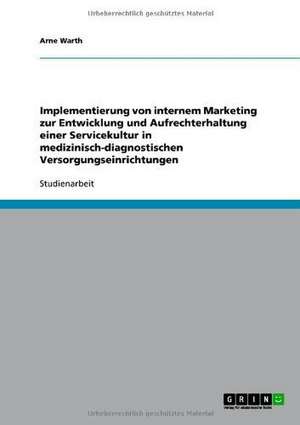 Implementierung von internem Marketing zur Entwicklung und Aufrechterhaltung einer Servicekultur in medizinisch-diagnostischen Versorgungseinrichtungen de Arne Warth