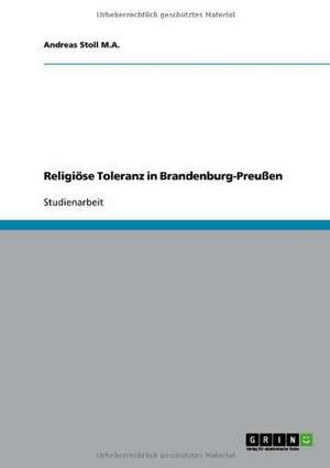 Religiöse Toleranz in Brandenburg-Preußen de Andreas Stoll M. A.