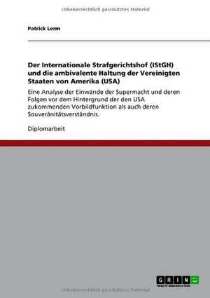 Der Internationale Strafgerichtshof (IStGH) und die ambivalente Haltung der Vereinigten Staaten von Amerika (USA) de Patrick Lerm