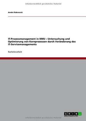 IT-Prozessmanagement in KMU ¿ Untersuchung und Optimierung von Kernprozessen durch Veränderung des IT-Servicemanagements de André Rakowski