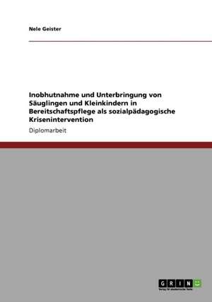 Inobhutnahme und Unterbringung von Säuglingen und Kleinkindern in Bereitschaftspflege als sozialpädagogische Krisenintervention de Nele Geister