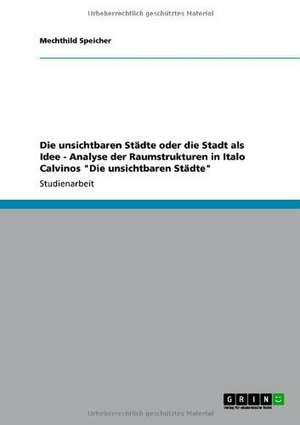 Die unsichtbaren Städte oder die Stadt als Idee - Analyse der Raumstrukturen in Italo Calvinos "Die unsichtbaren Städte" de Mechthild Speicher