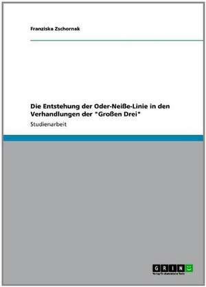 Die Entstehung der Oder-Neiße-Linie in den Verhandlungen der "Großen Drei" de Franziska Zschornak