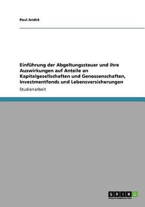 Einführung der Abgeltungssteuer und ihre Auswirkungen auf Anteile an Kapitalgesellschaften und Genossenschaften, Investmentfonds und Lebensversicherungen de Paul Andrä