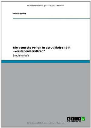 Die deutsche Politik in der Julikrise 1914 "verstehend erklären" de Oliver Mohr