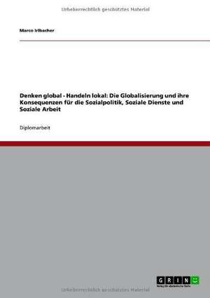 Denken global - Handeln lokal: Die Globalisierung und ihre Konsequenzen für die Sozialpolitik, Soziale Dienste und Soziale Arbeit de Marco Irlbacher