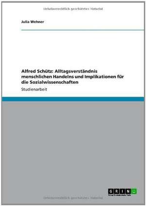 Alfred Schütz: Alltagsverständnis menschlichen Handelns und Implikationen für die Sozialwissenschaften de Julia Wehner