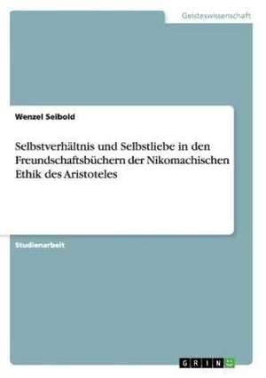 Selbstverhältnis und Selbstliebe in den Freundschaftsbüchern der Nikomachischen Ethik des Aristoteles de Wenzel Seibold