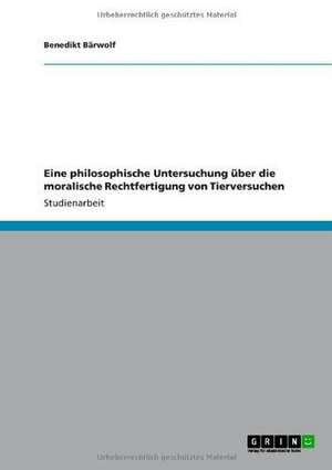 Eine philosophische Untersuchung über die moralische Rechtfertigung von Tierversuchen de Benedikt Bärwolf