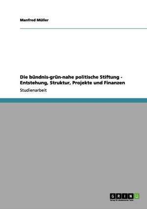 Die bündnis-grün-nahe politische Stiftung - Entstehung, Struktur, Projekte und Finanzen de Manfred Müller