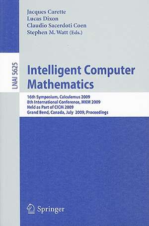 Intelligent Computer Mathematics: 16th Symposium, Calculemus 2009, 8th International Conference, MKM 2009, Grand Bend, Canada, July 6-12, 2009, Proceedings de Jacques Carette