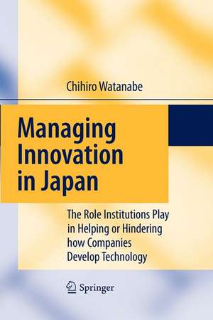 Managing Innovation in Japan: The Role Institutions Play in Helping or Hindering how Companies Develop Technology de Chihiro Watanabe