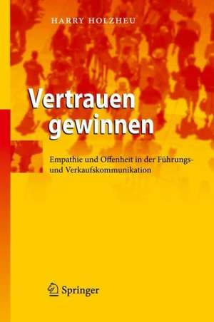 Vertrauen gewinnen: Empathie und Offenheit in der Führungs- und Verkaufskommunikation de Harry Holzheu