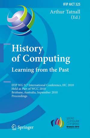 History of Computing: Learning from the Past: IFIP WG 9.7 International Conference, HC 2010, Held as Part of WCC 2010, Brisbane, Australia, September 20-23, 2010, Proceedings de Arthur Tatnall