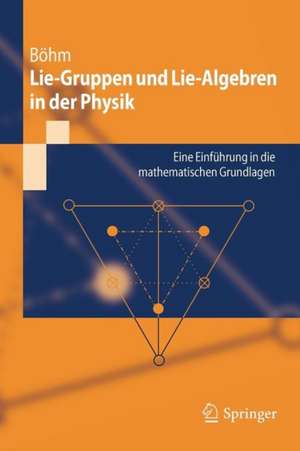 Lie-Gruppen und Lie-Algebren in der Physik: Eine Einführung in die mathematischen Grundlagen de Manfred Böhm