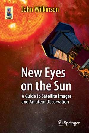 New Eyes on the Sun: A Guide to Satellite Images and Amateur Observation de John Wilkinson