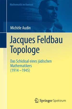 Jacques Feldbau, Topologe: Das Schicksal eines jüdischen Mathematikers (1914 - 1945) de Michèle Audin