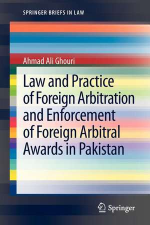 Law and Practice of Foreign Arbitration and Enforcement of Foreign Arbitral Awards in Pakistan de Ahmad Ali Ghouri