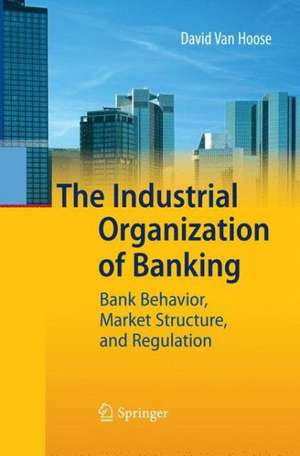 The Industrial Organization of Banking: Bank Behavior, Market Structure, and Regulation de David VanHoose