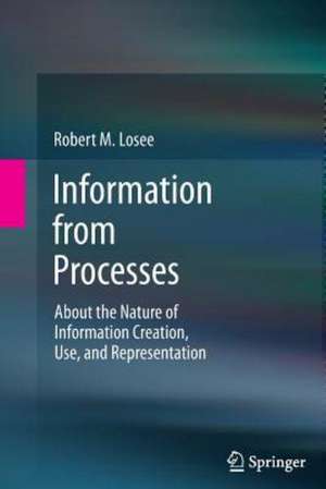 Information from Processes: About the Nature of Information Creation, Use, and Representation de Robert M. Losee